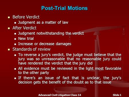 Advanced Civil Litigation Class 14Slide 1 Post-Trial Motions Before Verdict Before Verdict Judgment as a matter of law Judgment as a matter of law After.