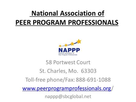 National Association of PEER PROGRAM PROFESSIONALS 58 Portwest Court St. Charles, Mo. 63303 Toll-free phone/Fax: 888-691-1088 www.peerprogramprofessionals.orgwww.peerprogramprofessionals.org/