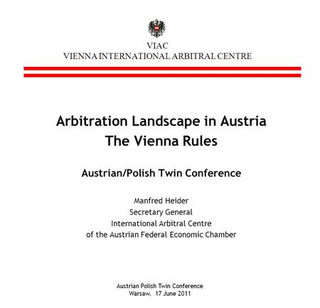 Austrian Polish Twin Conference Warsaw, 17 June 2011 VIAC VIENNA INTERNATIONAL ARBITRAL CENTRE Arbitration Landscape in Austria The Vienna Rules Austrian/Polish.