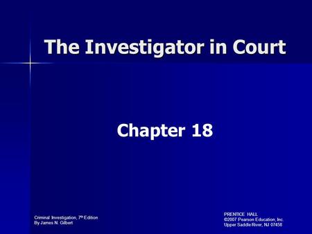 Criminal Investigation, 7 th Edition By James N. Gilbert PRENTICE HALL ©2007 Pearson Education, Inc. Upper Saddle River, NJ 07458 The Investigator in Court.