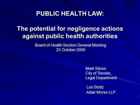 PUBLIC HEALTH LAW: The potential for negligence actions against public health authorities Lori Stoltz Lori Stoltz Adair Morse LLP Adair Morse LLP Board.