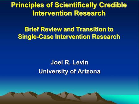 Principles of Scientifically Credible Intervention Research Brief Review and Transition to Single-Case Intervention Research Joel R. Levin University of.