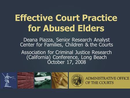 Effective Court Practice for Abused Elders Deana Piazza, Senior Research Analyst Center for Families, Children & the Courts Association for Criminal Justice.