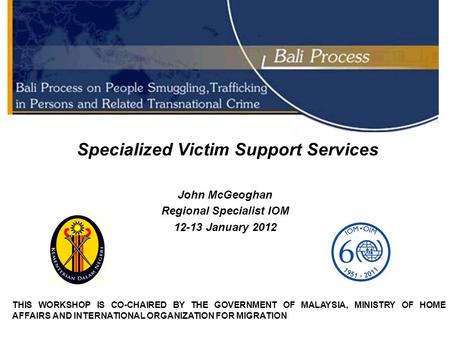 Specialized Victim Support Services John McGeoghan Regional Specialist IOM 12-13 January 2012 THIS WORKSHOP IS CO-CHAIRED BY THE GOVERNMENT OF MALAYSIA,