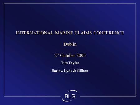 BLG INTERNATIONAL MARINE CLAIMS CONFERENCE Dublin 27 October 2005 Tim Taylor Barlow Lyde & Gilbert Tim Taylor Barlow Lyde & Gilbert.