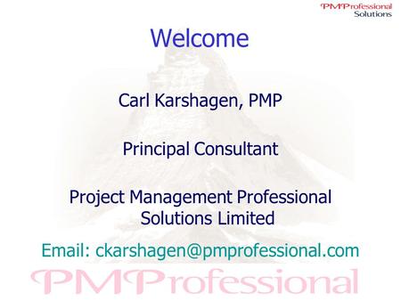 Welcome Carl Karshagen, PMP Principal Consultant Project Management Professional Solutions Limited