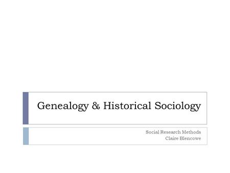 Genealogy & Historical Sociology Social Research Methods Claire Blencowe.