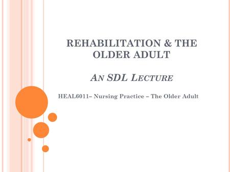 REHABILITATION & THE OLDER ADULT A N SDL L ECTURE HEAL6011– Nursing Practice – The Older Adult.