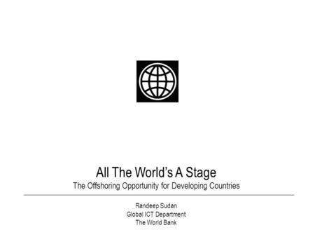 All The World’s A Stage The Offshoring Opportunity for Developing Countries Randeep Sudan Global ICT Department The World Bank.