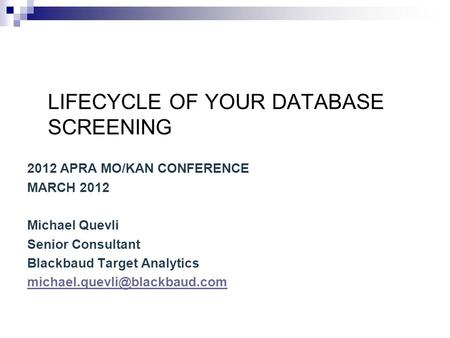 LIFECYCLE OF YOUR DATABASE SCREENING 2012 APRA MO/KAN CONFERENCE MARCH 2012 Michael Quevli Senior Consultant Blackbaud Target Analytics