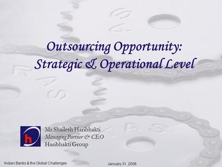 Indian Banks & the Global Challenges January 31, 2006 Outsourcing Opportunity: Strategic & Operational Level Mr.Shailesh Haribhakti Managing Partner &