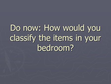 Do now: How would you classify the items in your bedroom?