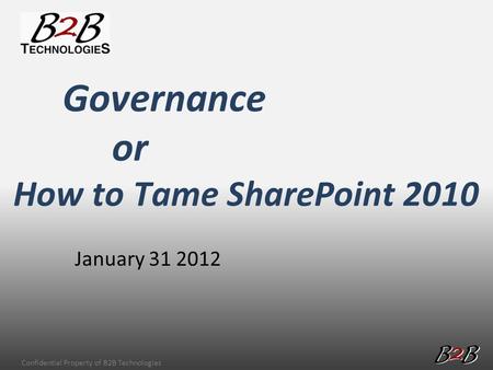 Confidential Property of B2B Technologies January 31 2012 Governance or How to Tame SharePoint 2010.