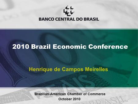 Henrique de Campos Meirelles Brazilian-American Chamber of Commerce October 2010 2010 Brazil Economic Conference.