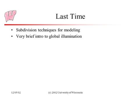12/05/02(c) 2002 University of Wisconsin Last Time Subdivision techniques for modeling Very brief intro to global illumination.