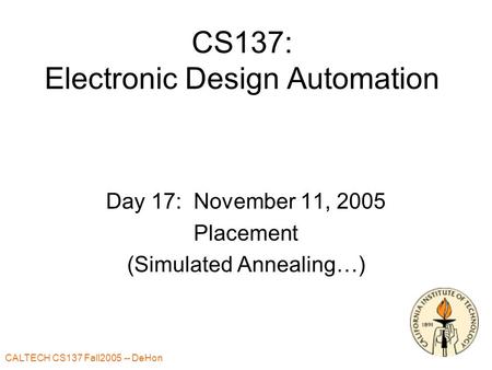 CALTECH CS137 Fall2005 -- DeHon 1 CS137: Electronic Design Automation Day 17: November 11, 2005 Placement (Simulated Annealing…)