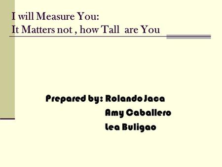 I will Measure You: It Matters not, how Tall are You Prepared by: Rolando Jaca Amy Caballero Lea Buligao.