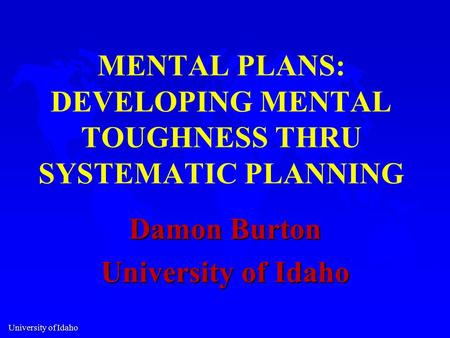 University of Idaho MENTAL PLANS: DEVELOPING MENTAL TOUGHNESS THRU SYSTEMATIC PLANNING Damon Burton University of Idaho.