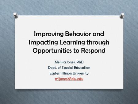 Improving Behavior and Impacting Learning through Opportunities to Respond Melissa Jones, PhD Dept. of Special Education Eastern Illinois University