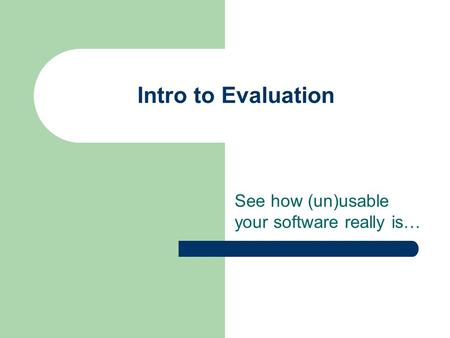 Intro to Evaluation See how (un)usable your software really is…