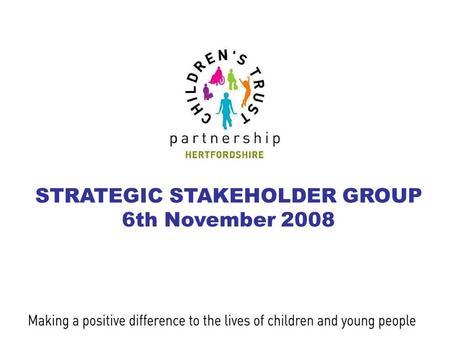 STRATEGIC STAKEHOLDER GROUP 6th November 2008. Hertfordshire Children’s Trust Partnership STRATEGIC STAKEHOLDER GROUP 6th November 2008 Welcome Jane Pitman.