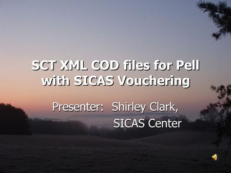 SCT XML COD files for Pell with SICAS Vouchering Presenter: Shirley Clark, SICAS Center Presenter: Shirley Clark, SICAS Center.