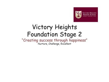 Victory Heights Foundation Stage 2 “Creating success through happiness” Nurture, Challenge, Excellent.