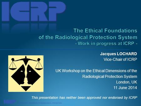 Jacques LOCHARD Vice-Chair of ICRP UK Workshop on the Ethical Dimensions of the Radiological Protection System London, UK 11 June 2014 This presentation.