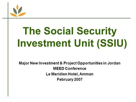 The Social Security Investment Unit (SSIU) Major New Investment & Project Opportunities in Jordan MEED Conference Le Meridien Hotel, Amman February 2007.