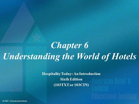 © 2007, Educational Institute Chapter 6 Understanding the World of Hotels Hospitality Today: An Introduction Sixth Edition (103TXT or 103CIN)