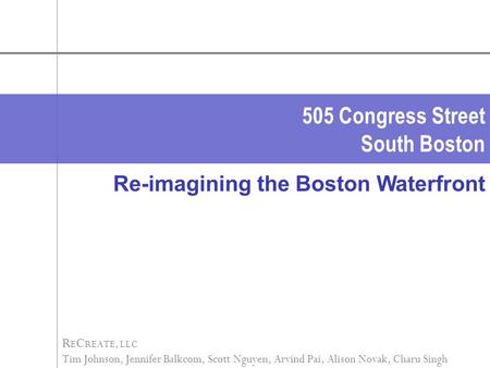 505 Congress Street South Boston R E C REATE, LLC Tim Johnson, Jennifer Balkcom, Scott Nguyen, Arvind Pai, Alison Novak, Charu Singh Re-imagining the Boston.