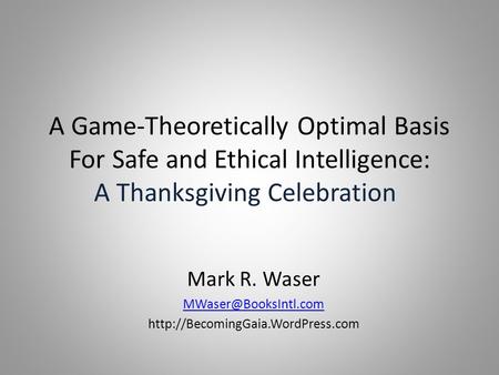 A Game-Theoretically Optimal Basis For Safe and Ethical Intelligence: Mark R. Waser  A Thanksgiving.