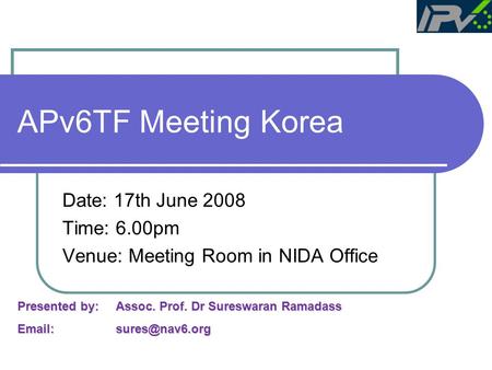 APv6TF Meeting Korea Date: 17th June 2008 Time: 6.00pm Venue: Meeting Room in NIDA Office Presented by: Assoc. Prof. Dr Sureswaran Ramadass