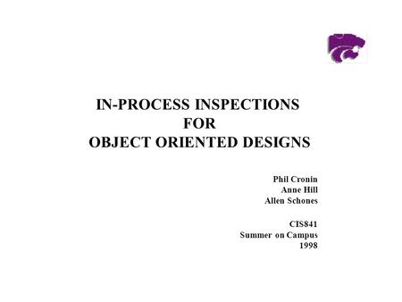 Phil Cronin Anne Hill Allen Schones CIS841 Summer on Campus 1998 IN-PROCESS INSPECTIONS FOR OBJECT ORIENTED DESIGNS.