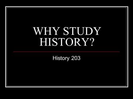 WHY STUDY HISTORY? History 203. Because you don’t wanna be a DUMBASS!