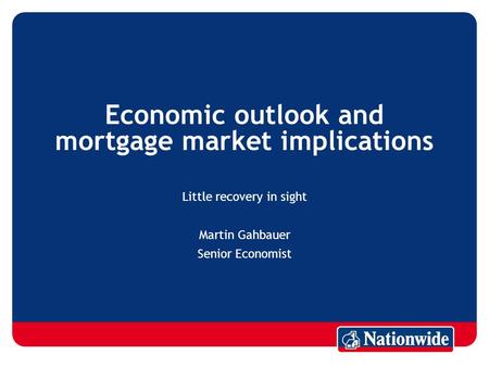 Economic outlook and mortgage market implications Little recovery in sight Martin Gahbauer Senior Economist.