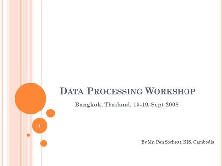 D ATA P ROCESSING W ORKSHOP Bangkok, Thailand, 15-19, Sept 2008 By Mr. Pen Socheat, NIS, Cambodia 1.