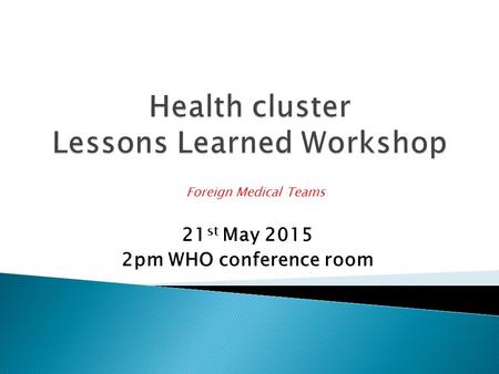 21 st May 2015 2pm WHO conference room Foreign Medical Teams.