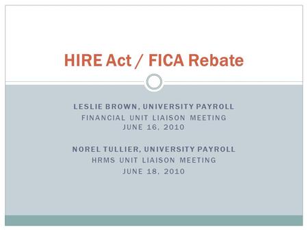 LESLIE BROWN, UNIVERSITY PAYROLL FINANCIAL UNIT LIAISON MEETING JUNE 16, 2010 NOREL TULLIER, UNIVERSITY PAYROLL HRMS UNIT LIAISON MEETING JUNE 18, 2010.