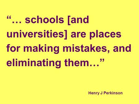 “… schools [and universities] are places for making mistakes, and eliminating them…” Henry J Perkinson.