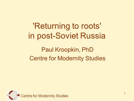 Centre for Modernity Studies 1 'Returning to roots' in post-Soviet Russia Paul Kroopkin, PhD Centre for Modernity Studies.