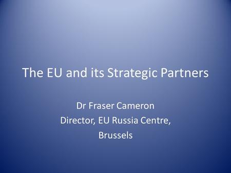 The EU and its Strategic Partners Dr Fraser Cameron Director, EU Russia Centre, Brussels.