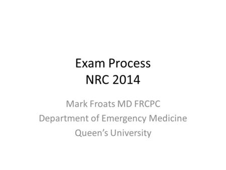 Exam Process NRC 2014 Mark Froats MD FRCPC Department of Emergency Medicine Queen’s University.