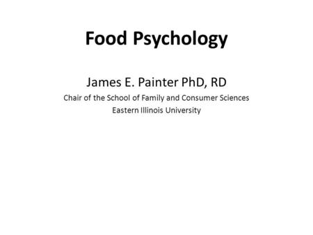 Food Psychology James E. Painter PhD, RD Chair of the School of Family and Consumer Sciences Eastern Illinois University.