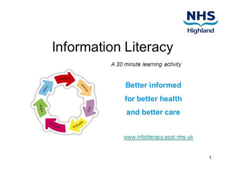 1 Information Literacy Better informed for better health and better care A 20 minute learning activity www.infoliteracy.scot.nhs.uk.