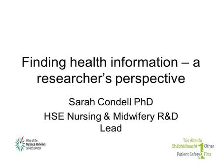 Finding health information – a researcher’s perspective Sarah Condell PhD HSE Nursing & Midwifery R&D Lead.