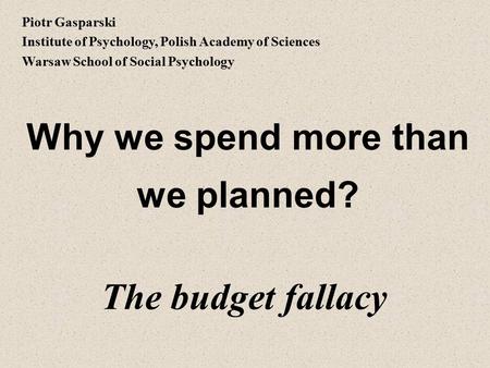 Why we spend more than we planned? The budget fallacy Piotr Gasparski Institute of Psychology, Polish Academy of Sciences Warsaw School of Social Psychology.