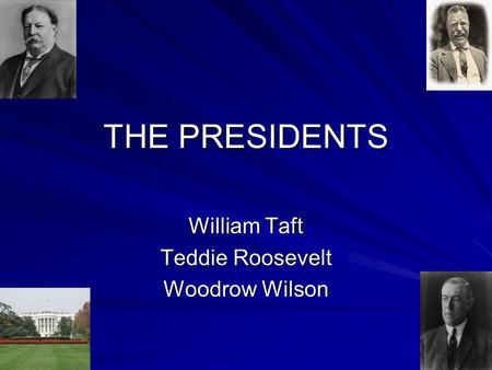 THE PRESIDENTS William Taft Teddie Roosevelt Woodrow Wilson.