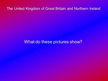 The United Kingdom of Great Britain and Northern Ireland What do these pictures show?