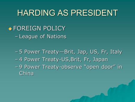 HARDING AS PRESIDENT  FOREIGN POLICY –League of Nations –5 Power Treaty—Brit, Jap, US, Fr, Italy –4 Power Treaty-US,Brit, Fr, Japan –9 Power Treaty-observe.